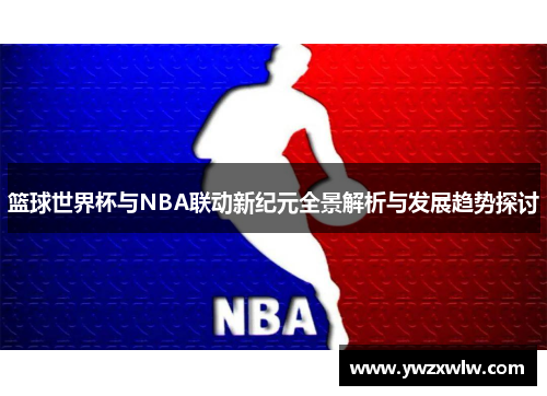 篮球世界杯与NBA联动新纪元全景解析与发展趋势探讨