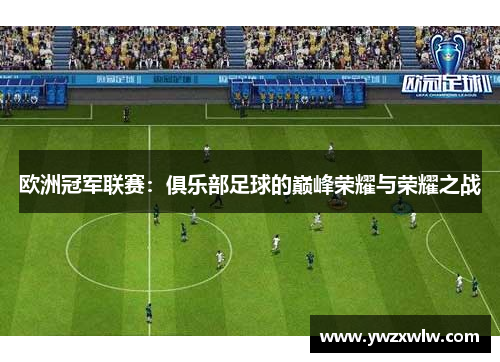 欧洲冠军联赛:俱乐部足球的巅峰荣耀与荣耀之战 欧洲冠军联赛:俱乐部足球的巅峰荣耀与荣耀之战
