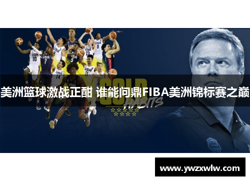 美洲篮球激战正酣 谁能问鼎FIBA美洲锦标赛之巅 美洲篮球激战正酣 谁能问鼎FIBA美洲锦标赛之巅