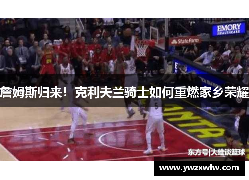 詹姆斯归来!克利夫兰骑士如何重燃家乡荣耀