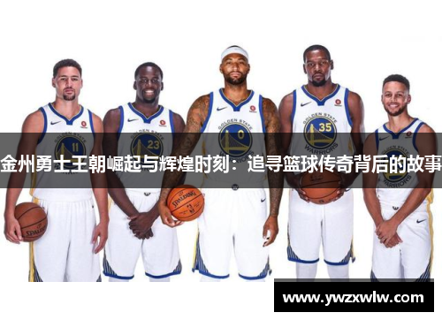 金州勇士王朝崛起与辉煌时刻:追寻篮球传奇背后的故事