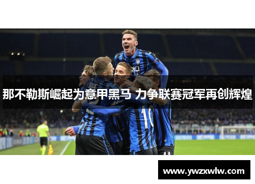 那不勒斯崛起为意甲黑马 力争联赛冠军再创辉煌 那不勒斯崛起为意甲黑马 力争联赛冠军再创辉煌
