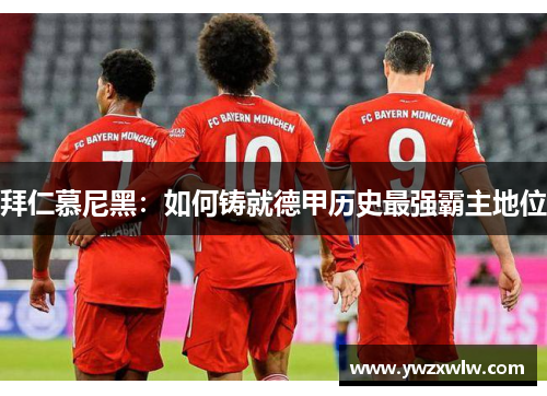 拜仁慕尼黑:如何铸就德甲历史最强霸主地位 拜仁慕尼黑:如何铸就德甲历史最强霸主地位