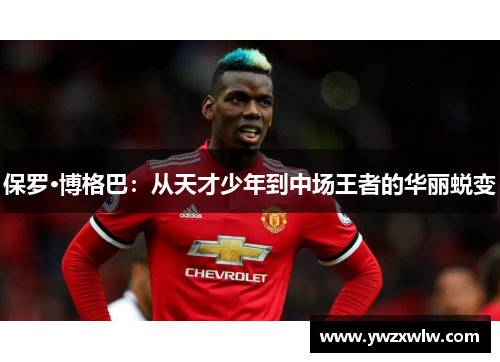 保罗·博格巴:从天才少年到中场王者的华丽蜕变