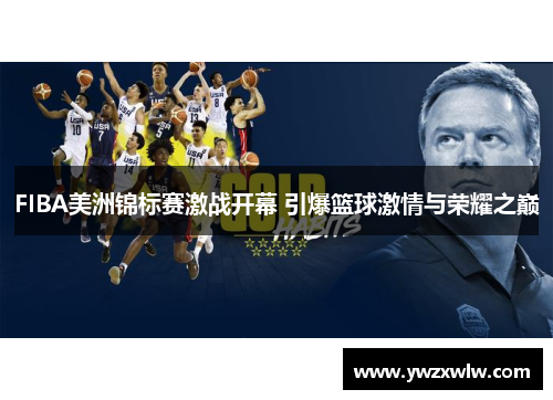 FIBA美洲锦标赛激战开幕 引爆篮球激情与荣耀之巅 FIBA美洲锦标赛激战开幕 引爆篮球激情与荣耀之巅