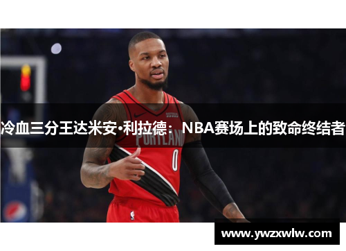 冷血三分王达米安·利拉德:NBA赛场上的致命终结者 冷血三分王达米安·利拉德:NBA赛场上的致命终结者
