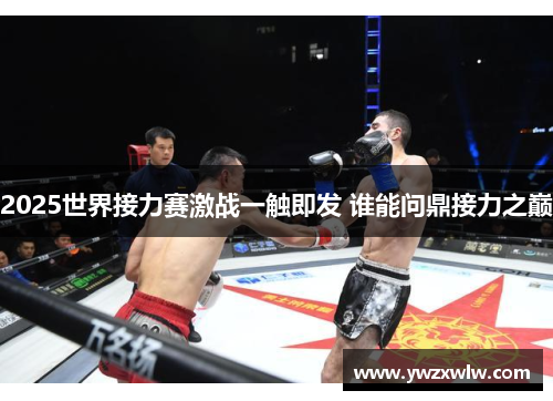 2025世界接力赛激战一触即发 谁能问鼎接力之巅 2025世界接力赛激战一触即发 谁能问鼎接力之巅