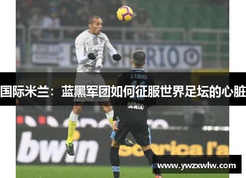 国际米兰:蓝黑军团如何征服世界足坛的心脏