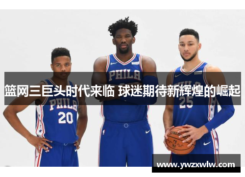 篮网三巨头时代来临 球迷期待新辉煌的崛起 篮网三巨头时代来临 球迷期待新辉煌的崛起