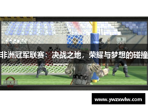 非洲冠军联赛:决战之地,荣耀与梦想的碰撞