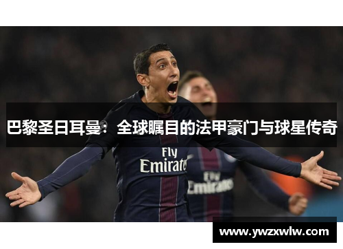 巴黎圣日耳曼:全球瞩目的法甲豪门与球星传奇 巴黎圣日耳曼:全球瞩目的法甲豪门与球星传奇