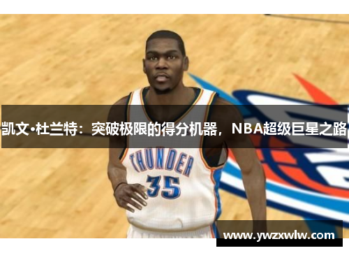 凯文·杜兰特:突破极限的得分机器,NBA超级巨星之路