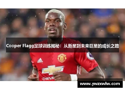 Cooper Flagg足球训练揭秘:从新星到未来巨星的成长之路 Cooper Flagg足球训练揭秘:从新星到未来巨星的成长之路