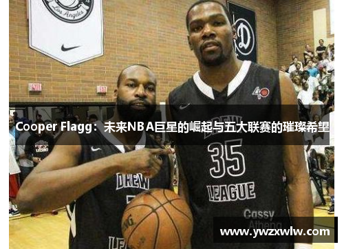 Cooper Flagg:未来NBA巨星的崛起与五大联赛的璀璨希望