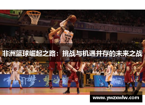 非洲篮球崛起之路:挑战与机遇并存的未来之战
