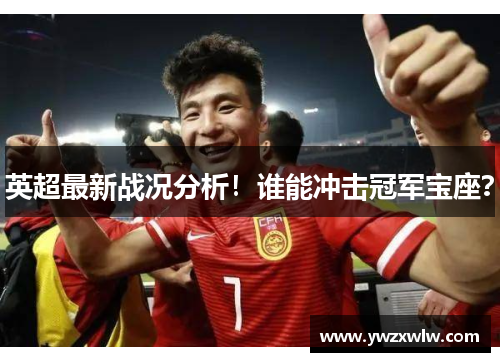 英超最新战况分析!谁能冲击冠军宝座?