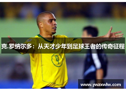 克.罗纳尔多:从天才少年到足球王者的传奇征程