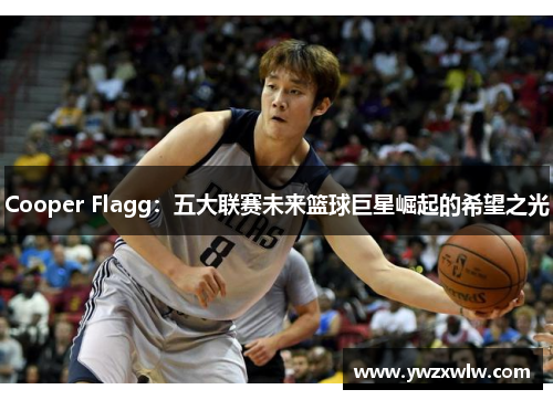 Cooper Flagg:五大联赛未来篮球巨星崛起的希望之光
