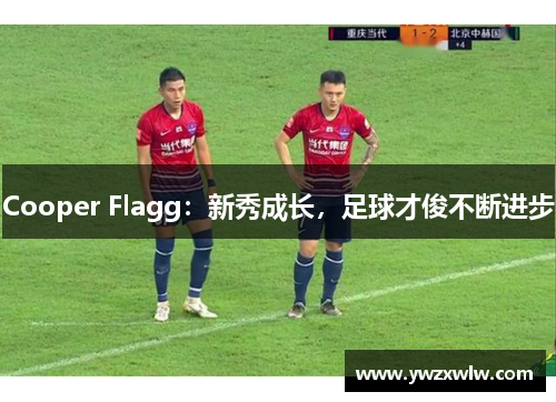Cooper Flagg:新秀成长,足球才俊不断进步