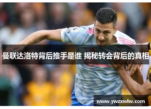 曼联达洛特背后推手是谁 揭秘转会背后的真相